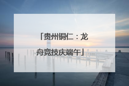 贵州铜仁：龙舟竞技庆端午